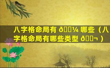 八字格命局有 🐼 哪些（八字格命局有哪些类型 🐬 ）